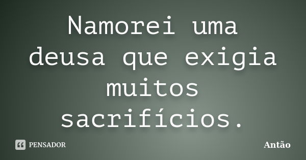 Namorei uma deusa que exigia muitos sacrifícios.... Frase de Antão.