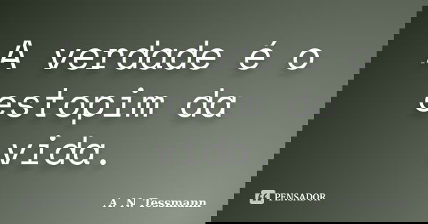 A verdade é o estopim da vida.... Frase de A. N. Tessmann.
