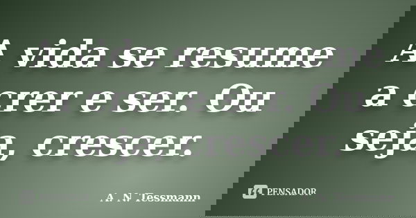 A vida se resume a crer e ser. Ou seja, crescer.... Frase de A. N. Tessmann.