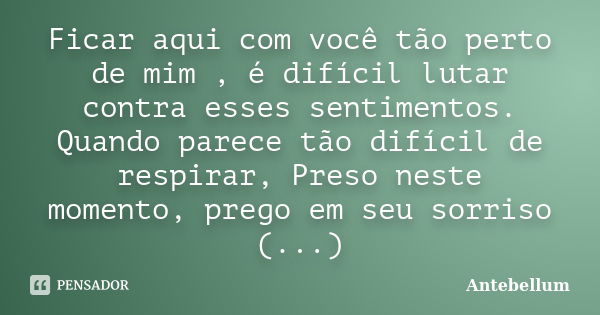 Ficar aqui com você tão perto de mim , é difícil lutar contra esses sentimentos. Quando parece tão difícil de respirar, Preso neste momento, prego em seu sorris... Frase de Antebellum.