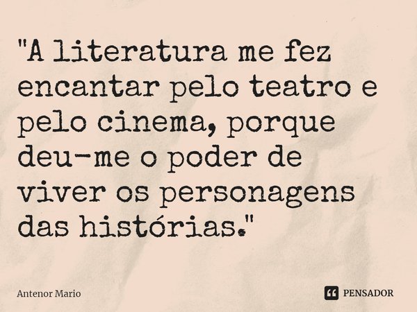 ⁠"A literatura me fez encantar pelo teatro e pelo cinema, porque deu-me o poder de viver os personagens das histórias."... Frase de Antenor Mario.