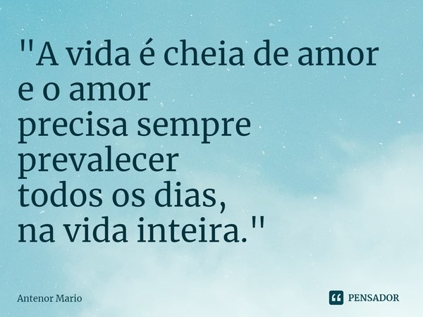 ⁠"A vida é cheia de amor
e o amor
precisa sempre
prevalecer
todos os dias,
na vida inteira."... Frase de Antenor Mario.