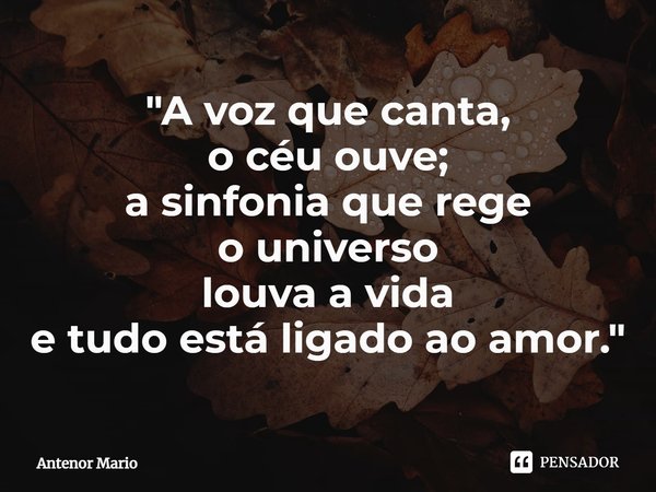 ⁠"A voz que canta,
o céu ouve;
a sinfonia que rege
o universo
louva a vida
e tudo está ligado ao amor."... Frase de Antenor Mario.
