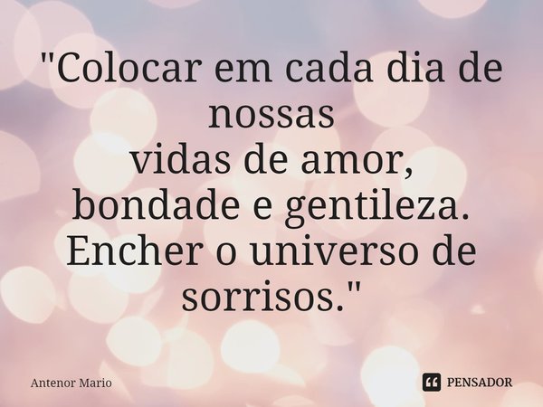 ⁠"Colocar em cada dia de nossas
vidas de amor,
bondade e gentileza.
Encher o universo de sorrisos."... Frase de Antenor Mario.