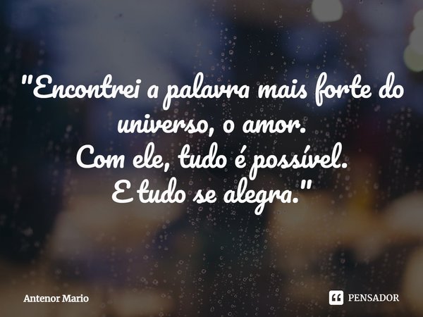 ⁠"Encontrei a palavra mais forte do
universo, o amor.
Com ele, tudo é possível.
E tudo se alegra."... Frase de Antenor Mario.