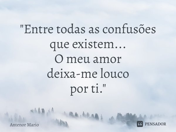 ⁠"Entre todas as confusões
que existem...
O meu amor
deixa-me louco
por ti."... Frase de Antenor Mario.