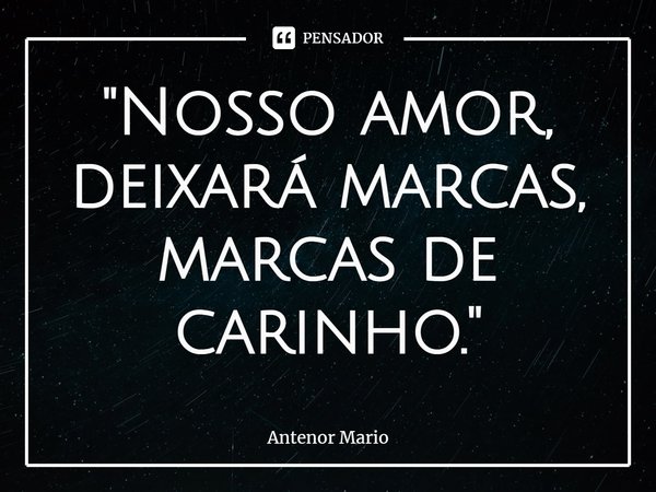 "⁠Nosso amor,
deixará marcas,
marcas de carinho."... Frase de Antenor Mario.