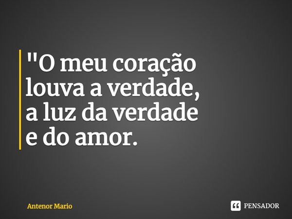 ⁠"O meu coração
louva a verdade,
a luz da verdade
e do amor."... Frase de Antenor Mario.
