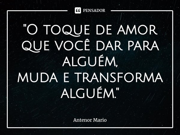 "⁠O toque de amor
que você dar para alguém,
muda e transforma
alguém."... Frase de Antenor Mario.