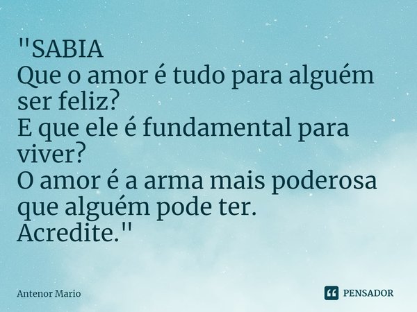"⁠SABIA
Que o amor é tudo para alguém
ser feliz?
E que ele é fundamental para
viver?
O amor é a arma mais poderosa
que alguém pode ter.
Acredite."... Frase de Antenor Mario.