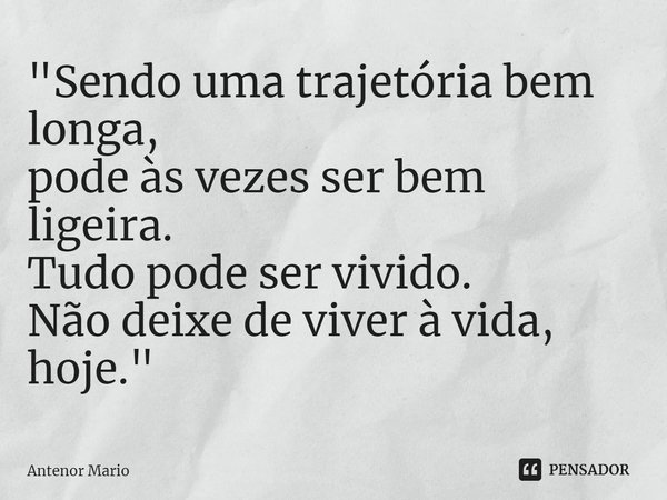 "⁠Sendo uma trajetória bem longa,
pode às vezes ser bem ligeira.
Tudo pode ser vivido.
Não deixe de viver à vida,
hoje."... Frase de Antenor Mario.