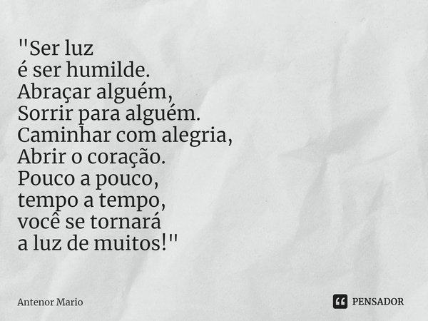 ⁠"Ser luz
é ser humilde.
Abraçar alguém,
Sorrir para alguém.
Caminhar com alegria,
Abrir o coração.
Pouco a pouco,
tempo a tempo,
você se tornará
a luz de ... Frase de Antenor Mario.