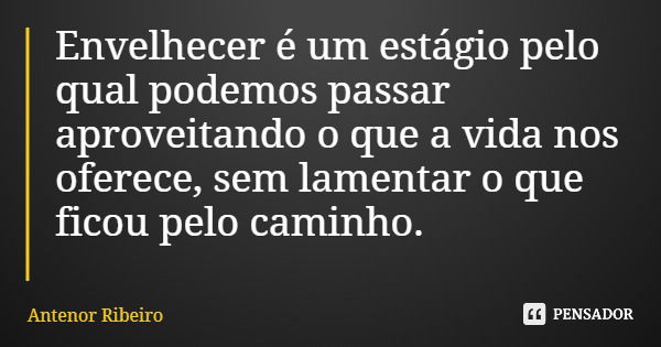 Envelhecer é um estágio pelo qual podemos passar aproveitando o que a vida nos oferece, sem lamentar o que ficou pelo caminho.... Frase de Antenor Ribeiro.