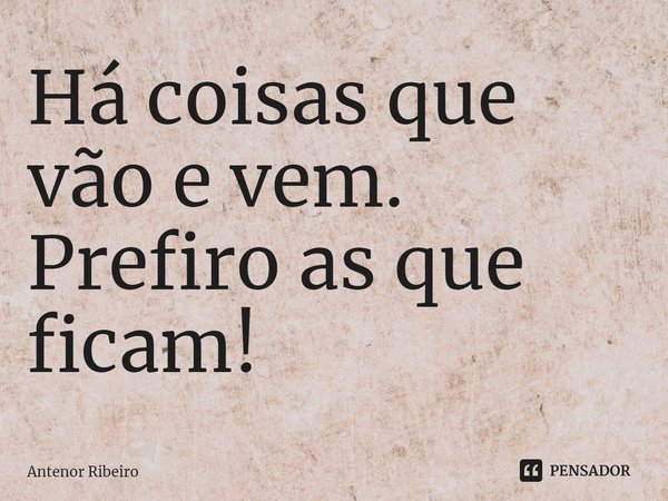 ⁠Há coisas que vão e vem. Prefiro as que ficam!... Frase de Antenor Ribeiro.
