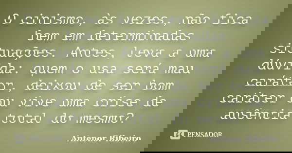 O cinismo, às vezes, não fica bem em determinadas situações. Antes, leva a uma dúvida: quem o usa será mau caráter, deixou de ser bom caráter ou vive uma crise ... Frase de Antenor Ribeiro.