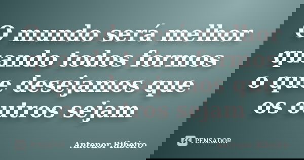 O mundo será melhor quando todos formos o que desejamos que os outros sejam... Frase de Antenor Ribeiro.