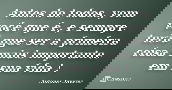Antes de todos, vem você que é, e sempre terá que ser a primeira coisa mais importante em sua vida !... Frase de Antenor Tavarez.