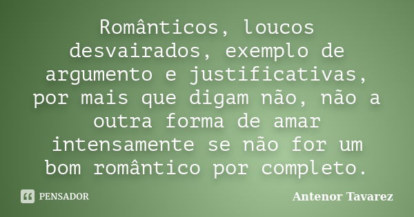 Românticos, loucos desvairados, exemplo de argumento e justificativas, por mais que digam não, não a outra forma de amar intensamente se não for um bom romântic... Frase de Antenor Tavarez.