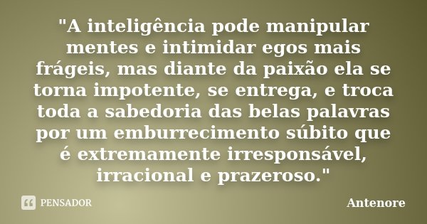"A inteligência pode manipular mentes e intimidar egos mais frágeis, mas diante da paixão ela se torna impotente, se entrega, e troca toda a sabedoria das ... Frase de Antenore.