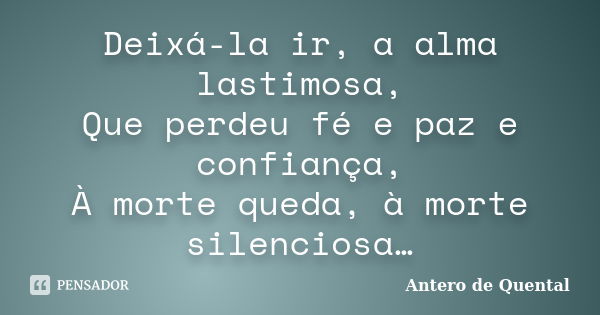 Deixá-la ir, a alma lastimosa, Que perdeu fé e paz e confiança, À morte queda, à morte silenciosa…... Frase de Antero de Quental.