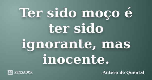 Ter sido moço é ter sido ignorante, mas inocente.... Frase de Antero de Quental.