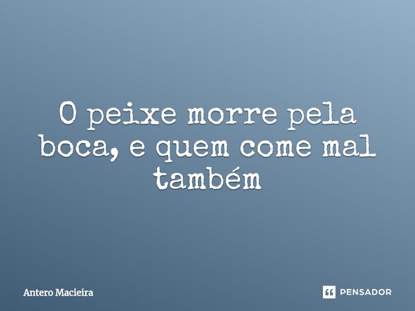 ⁠O peixe morre pela boca, e quem come mal também... Frase de Antero Macieira.