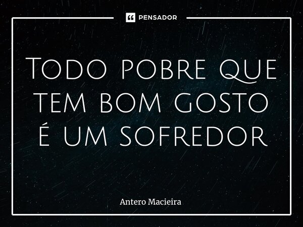 Todo pobre que tem bom gosto é um sofredor... Frase de Antero Macieira.