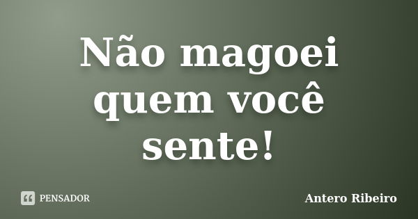 Não magoei quem você sente!... Frase de Antero Ribeiro.