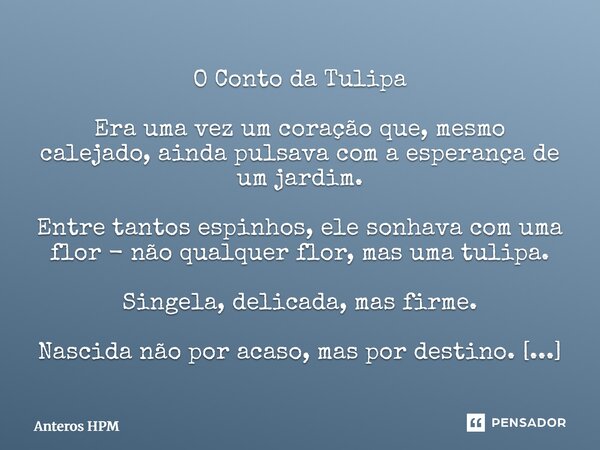 ⁠O Conto da Tulipa Era uma vez um coração que, mesmo calejado, ainda pulsava com a esperança de um jardim. Entre tantos espinhos, ele sonhava com uma flor - não... Frase de Anteros HPM.