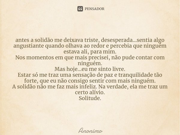 ⁠antes a solidão me deixava triste, desesperada...sentia algo angustiante quando olhava ao redor e percebia que ninguém estava ali, para mim. Nos momentos em qu... Frase de Anônimo.