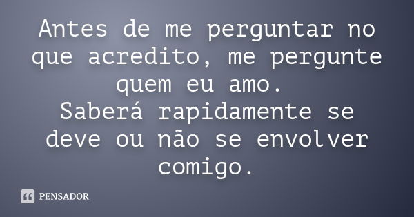 Antes de me perguntar no que acredito, me pergunte quem eu amo. Saberá rapidamente se deve ou não se envolver comigo.