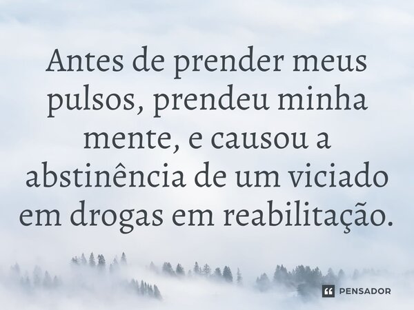 ⁠Antes de prender meus pulsos, prendeu minha mente, e causou a abstinência de um viciado em drogas em reabilitação.