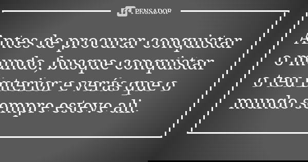 Antes de procurar conquistar o mundo, busque conquistar o teu interior e verás que o mundo sempre esteve ali.... Frase de Anônimo.