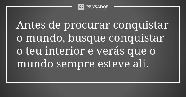 Antes de procurar conquistar o mundo, busque conquistar o teu interior e verás que o mundo sempre esteve ali.... Frase de Anônimo.