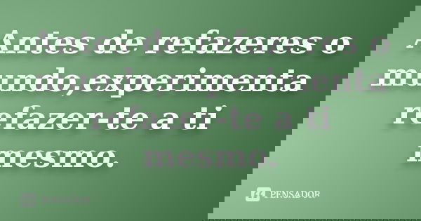 Antes de refazeres o mundo,experimenta refazer-te a ti mesmo.... Frase de anônimo.