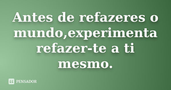 Antes de refazeres o mundo,experimenta refazer-te a ti mesmo.... Frase de anônimo.