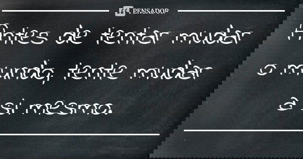 Antes de tentar mudar o mundo, tente mudar a si mesmo.