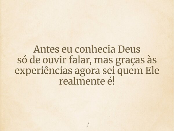 Antes eu conhecia Deus só de ouvir falar, mas graças às experiências agora sei quem Ele realmente é!... Frase de !.