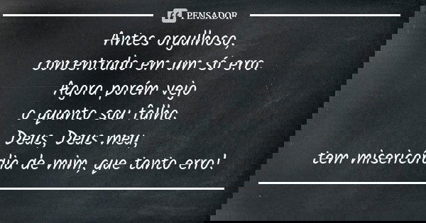 Antes orgulhoso, concentrado em um só erro. Agora porém vejo o quanto sou falho. Deus, Deus meu, tem misericórdia de mim, que tanto erro!