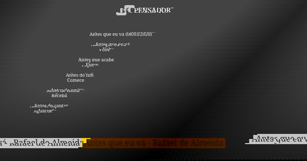 Antes que eu vá (08/03/2020) Antes que eu vá Volte Antes que acabe Fique Antes do fim Comece Antes de emitir Receba Antes de captar Aguarde... Frase de Antes que eu vá - Rafael de Almeida.