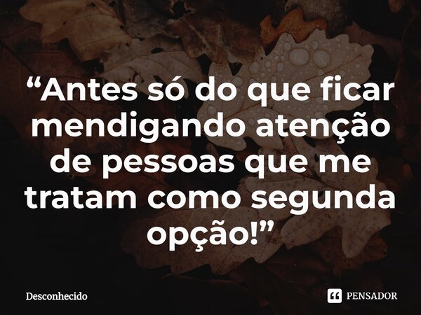 “Antes só do que ficar mendigando atenção de pessoas que me tratam como segunda opção!”⁠