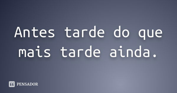 Antes tarde do que mais tarde ainda.