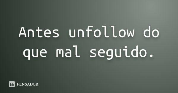 Antes unfollow do que mal seguido.