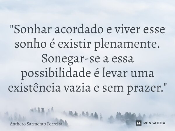 ⁠"Sonhar acordado e viver esse sonho é existir plenamente. Sonegar-se a essa possibilidade é levar uma existência vazia e sem prazer."... Frase de Anthero Sarmento Ferreira.