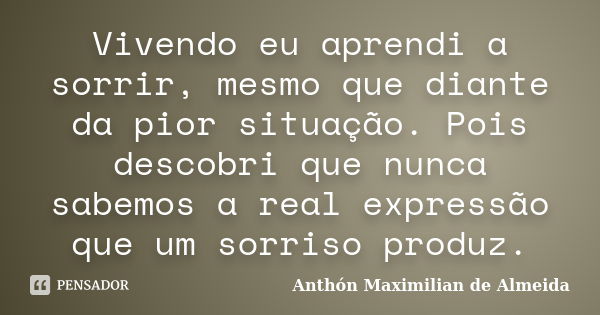 Vivendo eu aprendi a sorrir, mesmo que diante da pior situação. Pois descobri que nunca sabemos a real expressão que um sorriso produz.... Frase de Anthón Maximilian de Almeida.