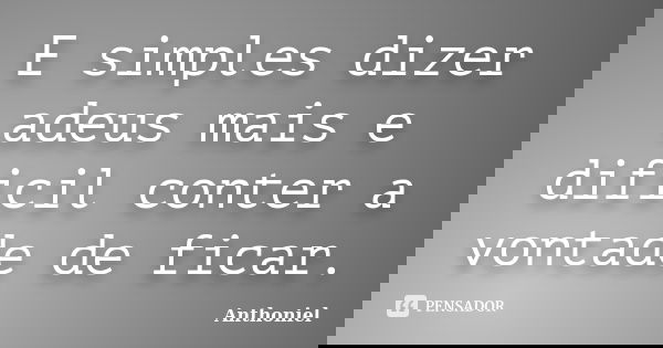 E simples dizer adeus mais e dificil conter a vontade de ficar.... Frase de Anthoniel.