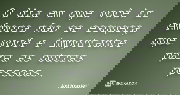 O dia em que você ir embora não se esqueça que você e importante para as outras pessoas.... Frase de Anthoniel.