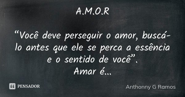 A.M.O.R “Você deve perseguir o amor, buscá-lo antes que ele se perca a essência e o sentido de você”.
Amar é...... Frase de Anthonny G Ramos.