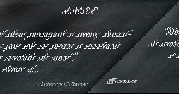 A.M.O.R “Você deve perseguir o amor, buscá-lo antes que ele se perca a essência e o sentido de você”.
Amar é...... Frase de Anthonny G Ramos.