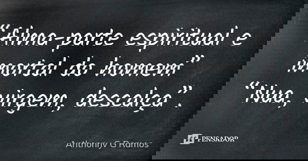 “Alma-parte espiritual e imortal do homem” “Nua, virgem, descalça”.... Frase de Anthonny G Ramos.